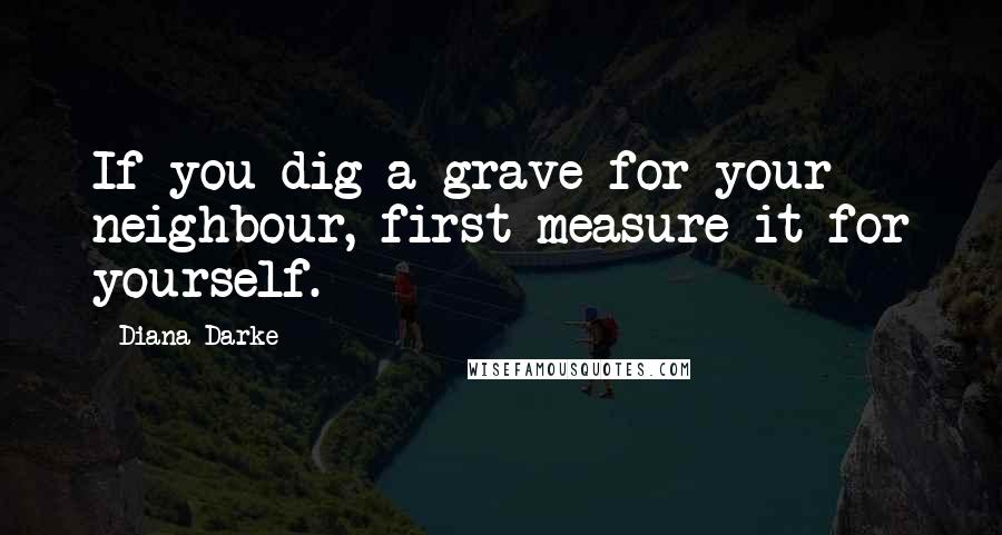Diana Darke Quotes: If you dig a grave for your neighbour, first measure it for yourself.