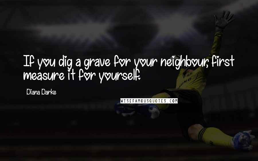 Diana Darke Quotes: If you dig a grave for your neighbour, first measure it for yourself.
