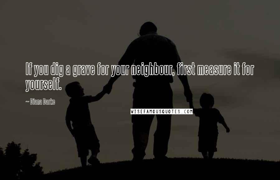 Diana Darke Quotes: If you dig a grave for your neighbour, first measure it for yourself.