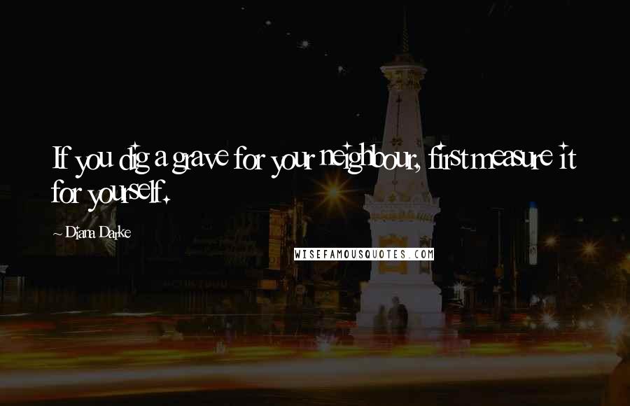 Diana Darke Quotes: If you dig a grave for your neighbour, first measure it for yourself.