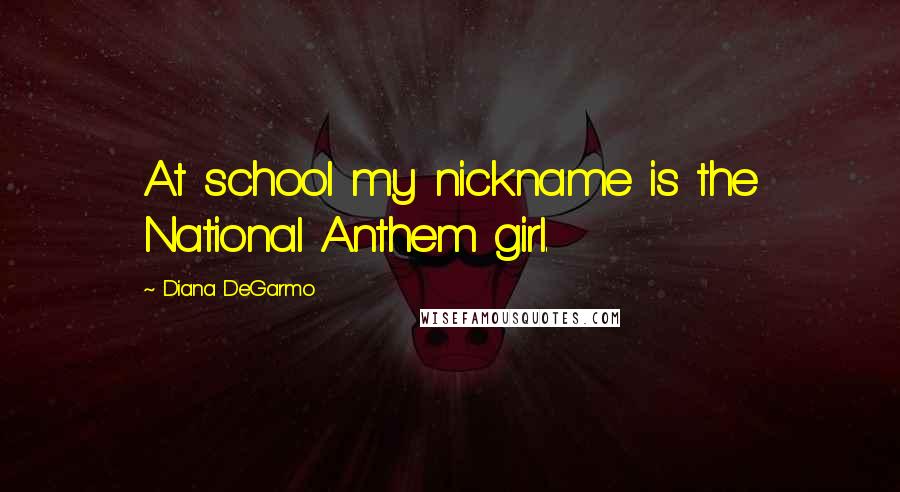 Diana DeGarmo Quotes: At school my nickname is the National Anthem girl.