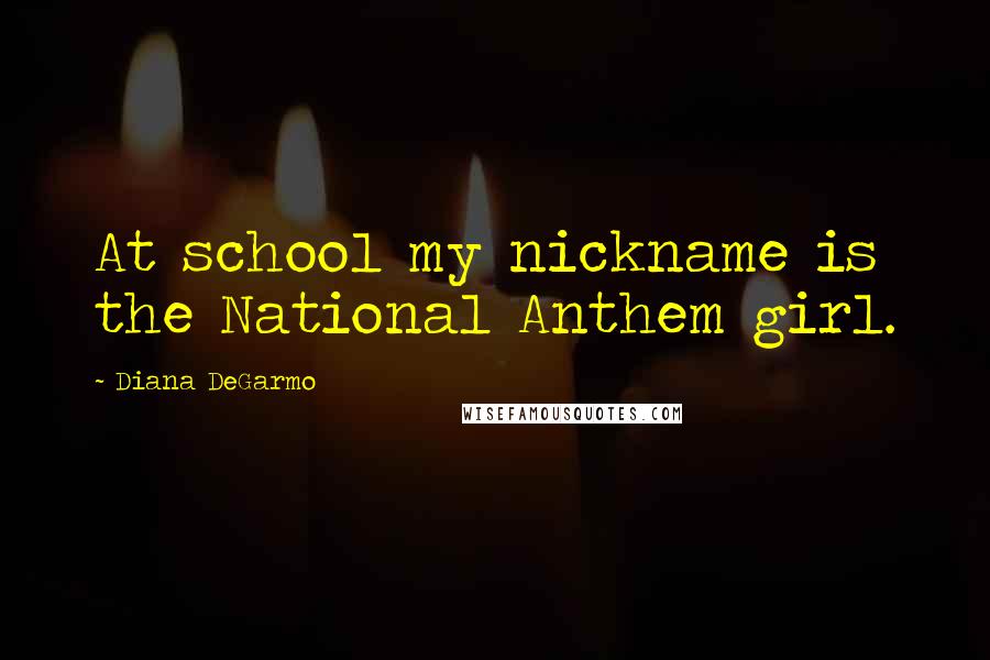 Diana DeGarmo Quotes: At school my nickname is the National Anthem girl.