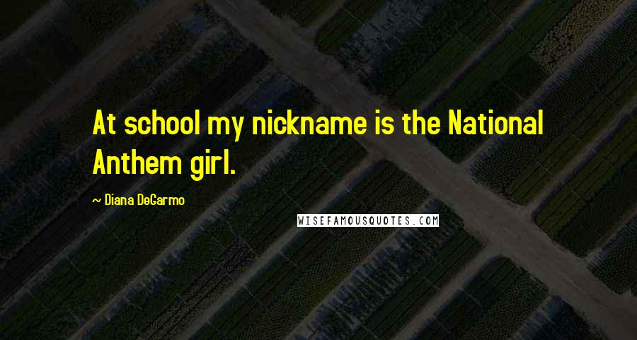 Diana DeGarmo Quotes: At school my nickname is the National Anthem girl.