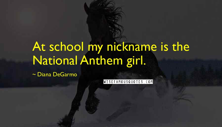 Diana DeGarmo Quotes: At school my nickname is the National Anthem girl.