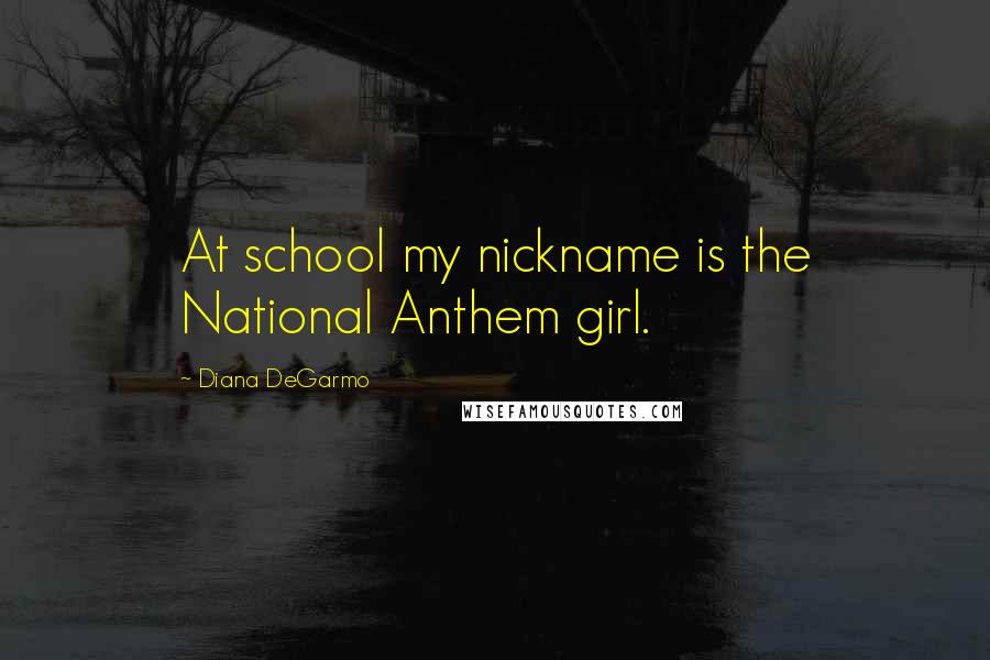 Diana DeGarmo Quotes: At school my nickname is the National Anthem girl.