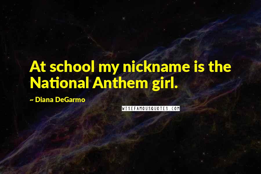 Diana DeGarmo Quotes: At school my nickname is the National Anthem girl.