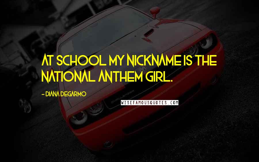 Diana DeGarmo Quotes: At school my nickname is the National Anthem girl.