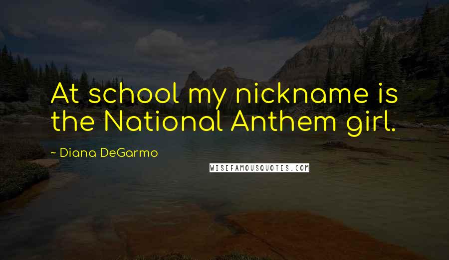 Diana DeGarmo Quotes: At school my nickname is the National Anthem girl.