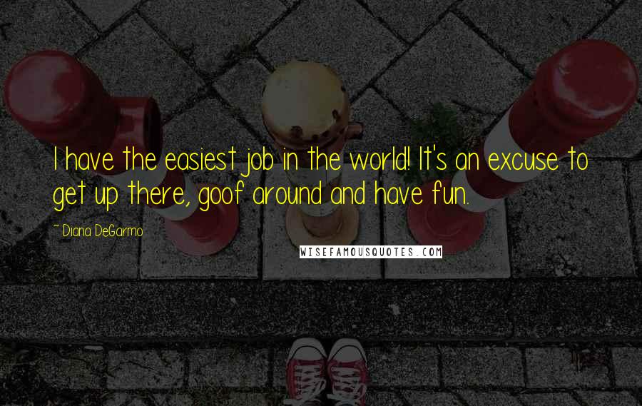 Diana DeGarmo Quotes: I have the easiest job in the world! It's an excuse to get up there, goof around and have fun.