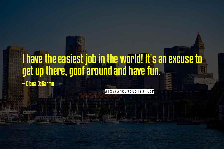 Diana DeGarmo Quotes: I have the easiest job in the world! It's an excuse to get up there, goof around and have fun.