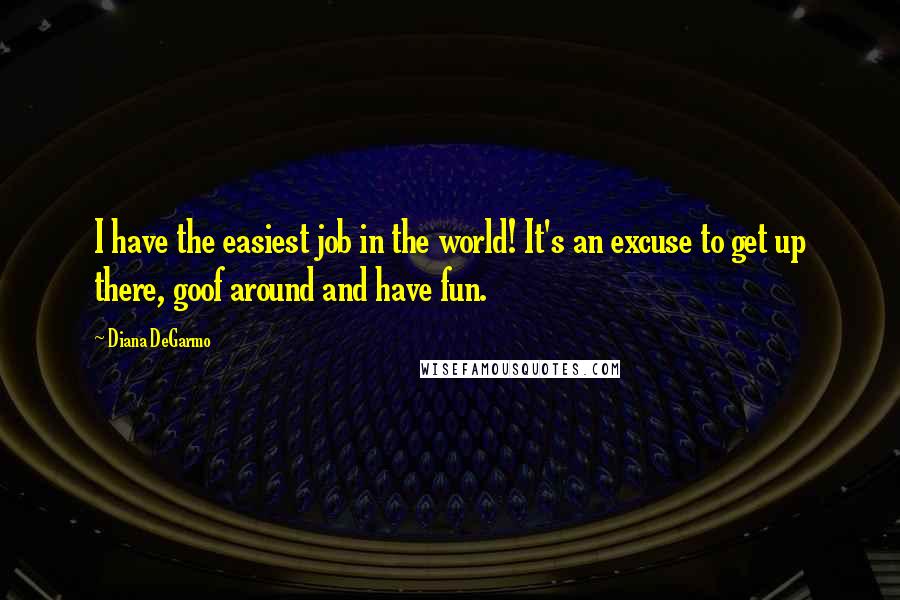 Diana DeGarmo Quotes: I have the easiest job in the world! It's an excuse to get up there, goof around and have fun.