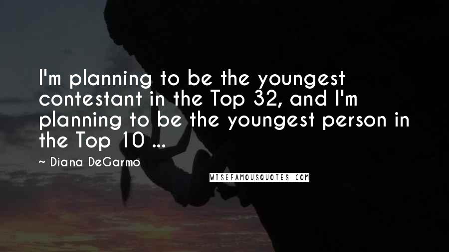 Diana DeGarmo Quotes: I'm planning to be the youngest contestant in the Top 32, and I'm planning to be the youngest person in the Top 10 ...