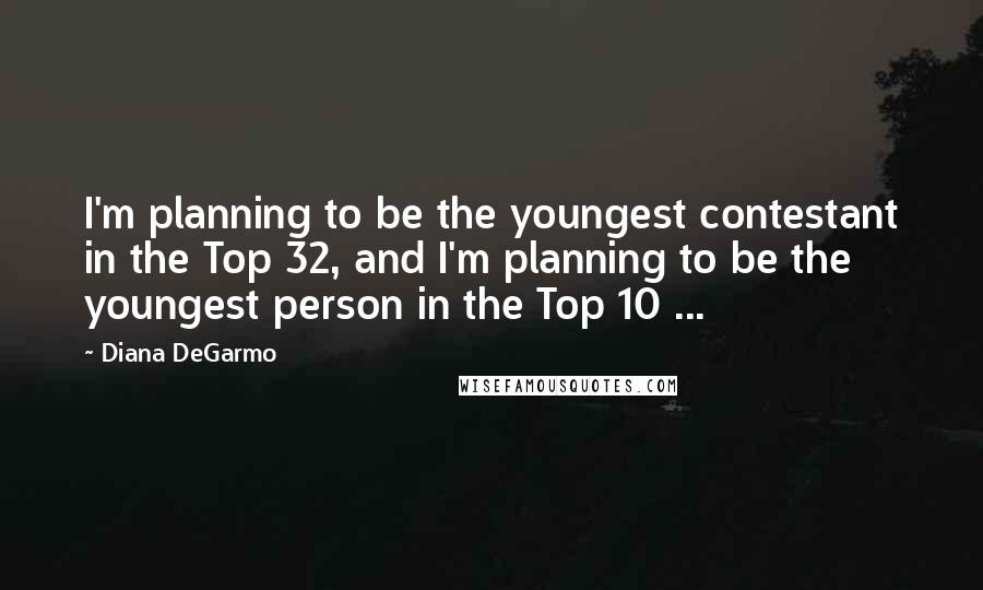 Diana DeGarmo Quotes: I'm planning to be the youngest contestant in the Top 32, and I'm planning to be the youngest person in the Top 10 ...