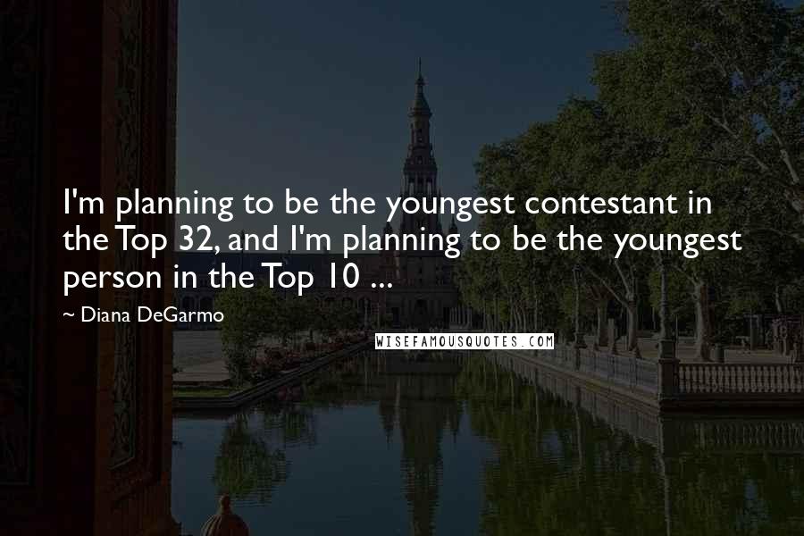 Diana DeGarmo Quotes: I'm planning to be the youngest contestant in the Top 32, and I'm planning to be the youngest person in the Top 10 ...
