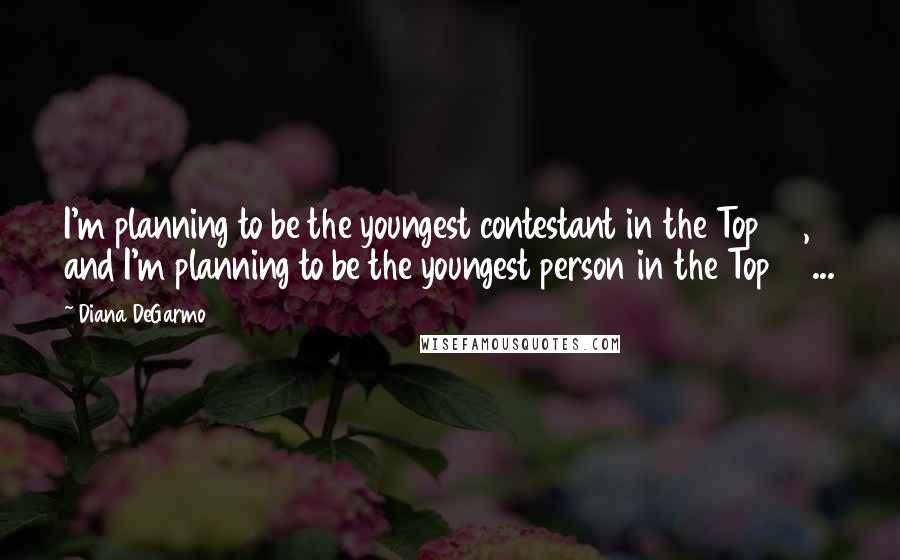 Diana DeGarmo Quotes: I'm planning to be the youngest contestant in the Top 32, and I'm planning to be the youngest person in the Top 10 ...