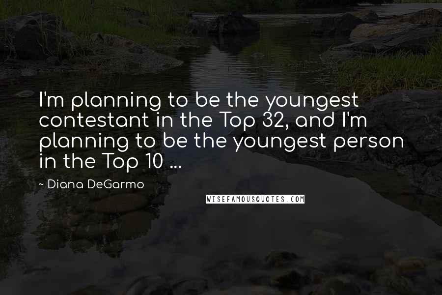 Diana DeGarmo Quotes: I'm planning to be the youngest contestant in the Top 32, and I'm planning to be the youngest person in the Top 10 ...