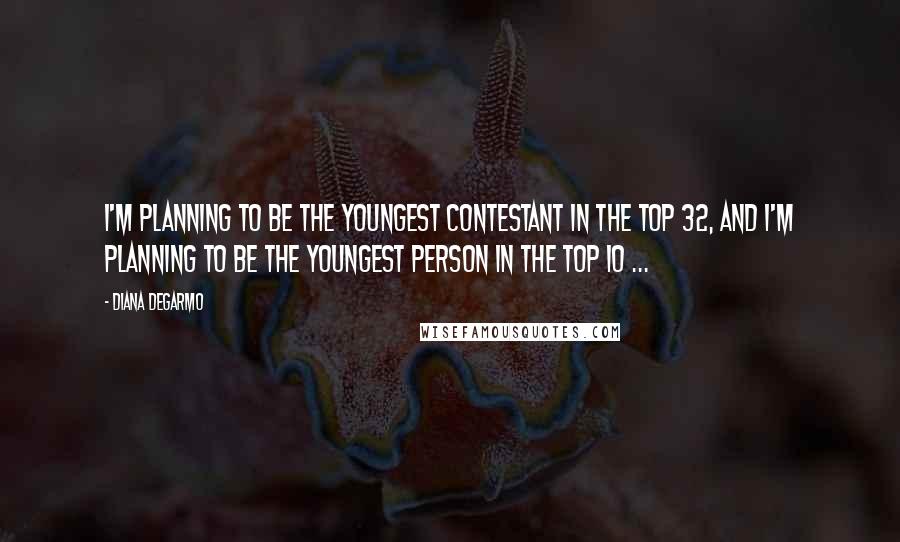 Diana DeGarmo Quotes: I'm planning to be the youngest contestant in the Top 32, and I'm planning to be the youngest person in the Top 10 ...