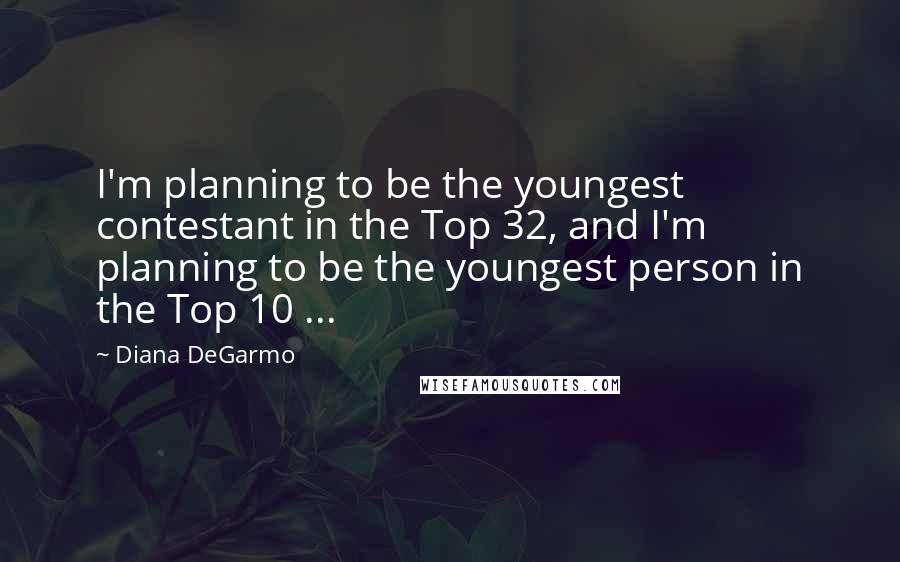 Diana DeGarmo Quotes: I'm planning to be the youngest contestant in the Top 32, and I'm planning to be the youngest person in the Top 10 ...