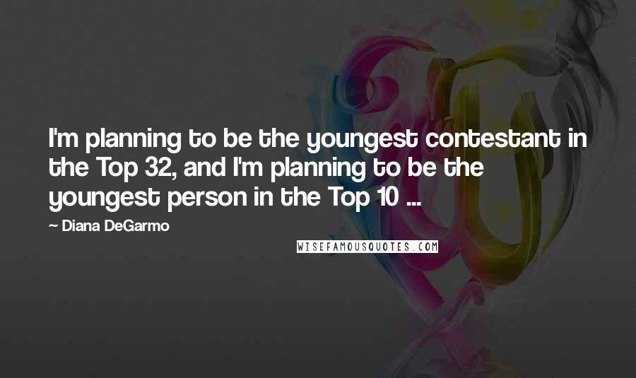 Diana DeGarmo Quotes: I'm planning to be the youngest contestant in the Top 32, and I'm planning to be the youngest person in the Top 10 ...