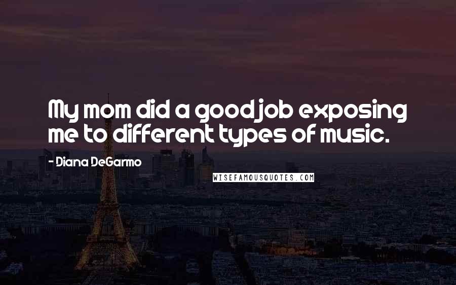 Diana DeGarmo Quotes: My mom did a good job exposing me to different types of music.
