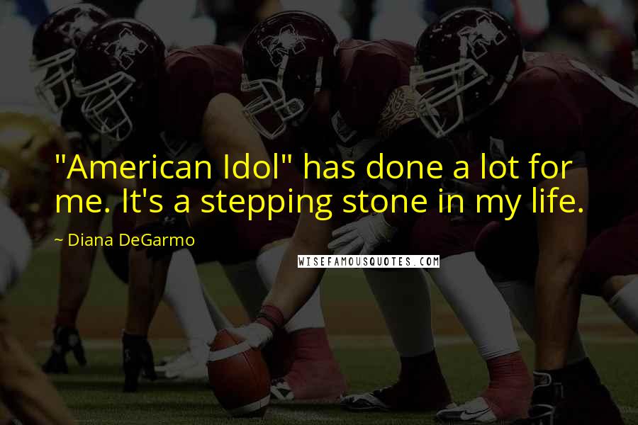 Diana DeGarmo Quotes: "American Idol" has done a lot for me. It's a stepping stone in my life.