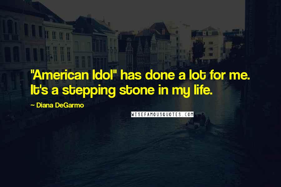 Diana DeGarmo Quotes: "American Idol" has done a lot for me. It's a stepping stone in my life.