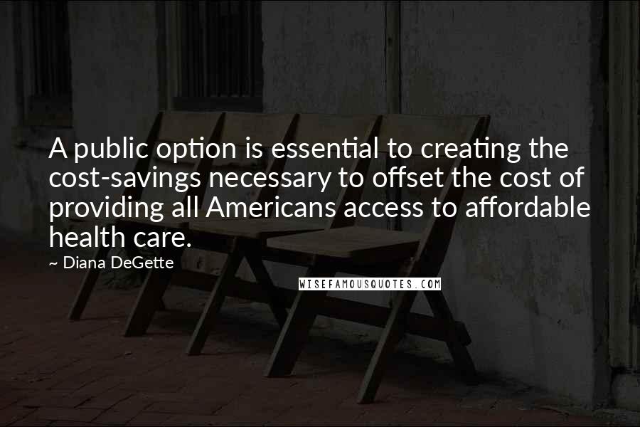 Diana DeGette Quotes: A public option is essential to creating the cost-savings necessary to offset the cost of providing all Americans access to affordable health care.