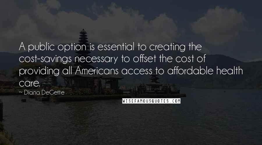 Diana DeGette Quotes: A public option is essential to creating the cost-savings necessary to offset the cost of providing all Americans access to affordable health care.