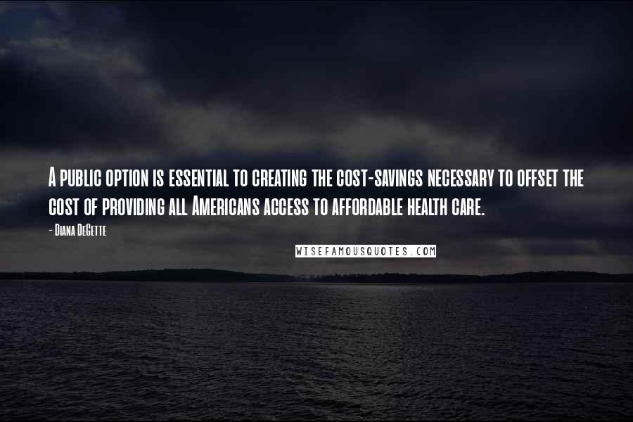 Diana DeGette Quotes: A public option is essential to creating the cost-savings necessary to offset the cost of providing all Americans access to affordable health care.