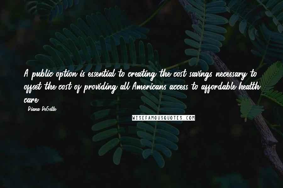 Diana DeGette Quotes: A public option is essential to creating the cost-savings necessary to offset the cost of providing all Americans access to affordable health care.