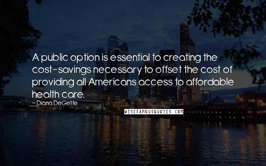 Diana DeGette Quotes: A public option is essential to creating the cost-savings necessary to offset the cost of providing all Americans access to affordable health care.