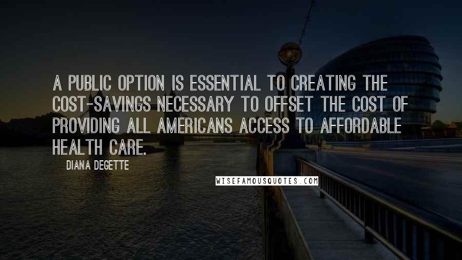 Diana DeGette Quotes: A public option is essential to creating the cost-savings necessary to offset the cost of providing all Americans access to affordable health care.