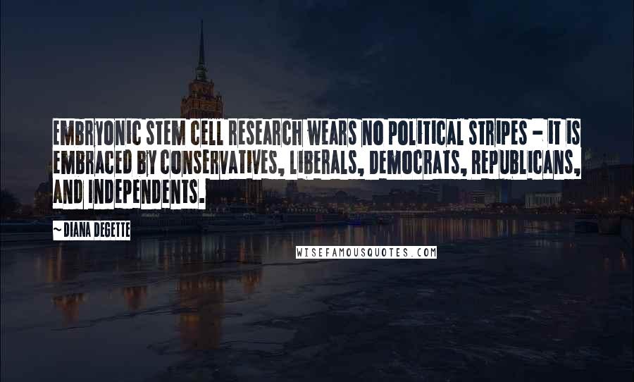 Diana DeGette Quotes: Embryonic stem cell research wears no political stripes - it is embraced by conservatives, liberals, Democrats, Republicans, and Independents.