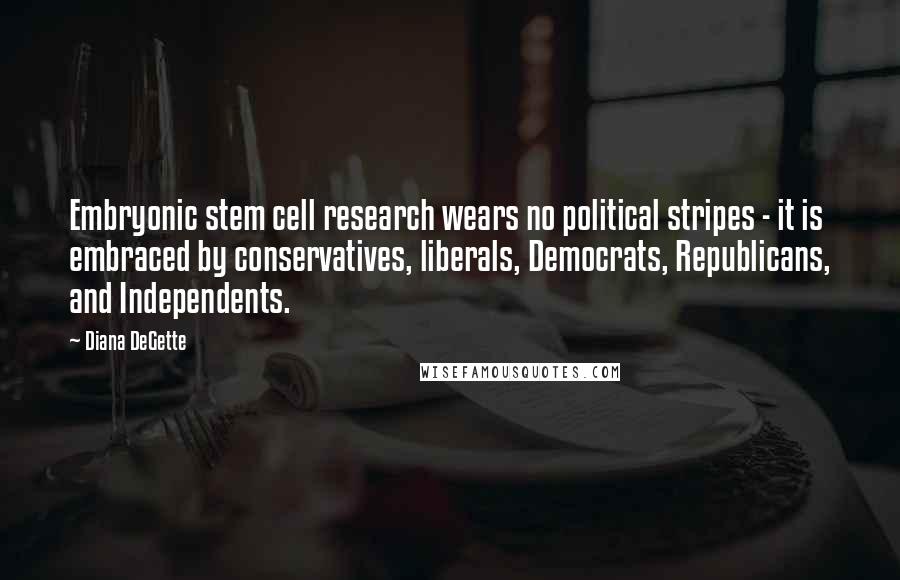 Diana DeGette Quotes: Embryonic stem cell research wears no political stripes - it is embraced by conservatives, liberals, Democrats, Republicans, and Independents.