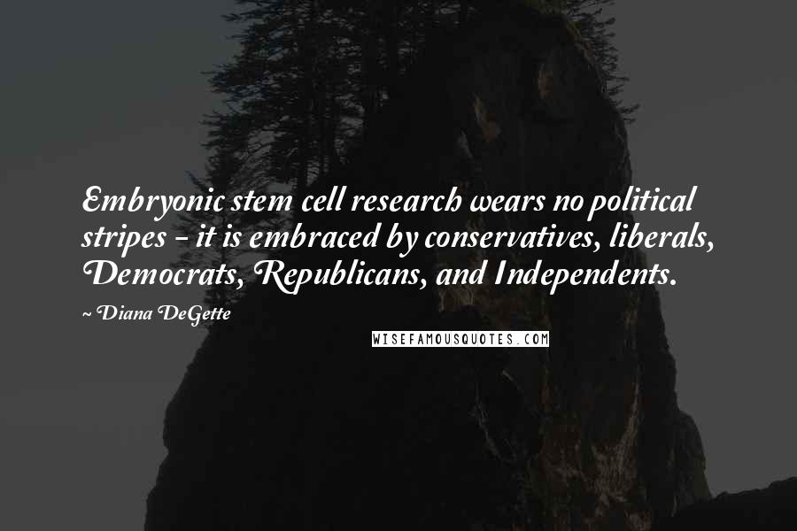 Diana DeGette Quotes: Embryonic stem cell research wears no political stripes - it is embraced by conservatives, liberals, Democrats, Republicans, and Independents.