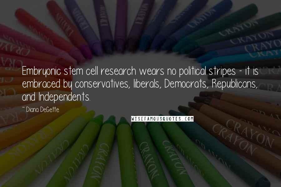 Diana DeGette Quotes: Embryonic stem cell research wears no political stripes - it is embraced by conservatives, liberals, Democrats, Republicans, and Independents.