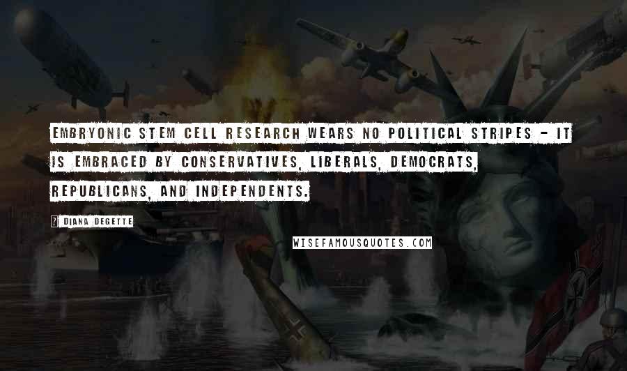 Diana DeGette Quotes: Embryonic stem cell research wears no political stripes - it is embraced by conservatives, liberals, Democrats, Republicans, and Independents.