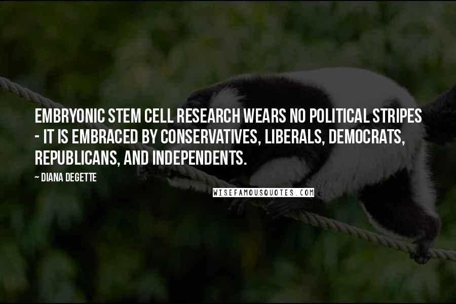 Diana DeGette Quotes: Embryonic stem cell research wears no political stripes - it is embraced by conservatives, liberals, Democrats, Republicans, and Independents.