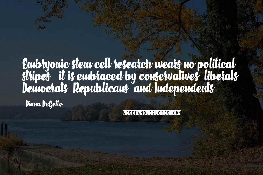 Diana DeGette Quotes: Embryonic stem cell research wears no political stripes - it is embraced by conservatives, liberals, Democrats, Republicans, and Independents.