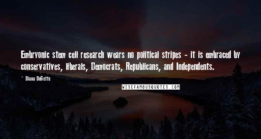 Diana DeGette Quotes: Embryonic stem cell research wears no political stripes - it is embraced by conservatives, liberals, Democrats, Republicans, and Independents.