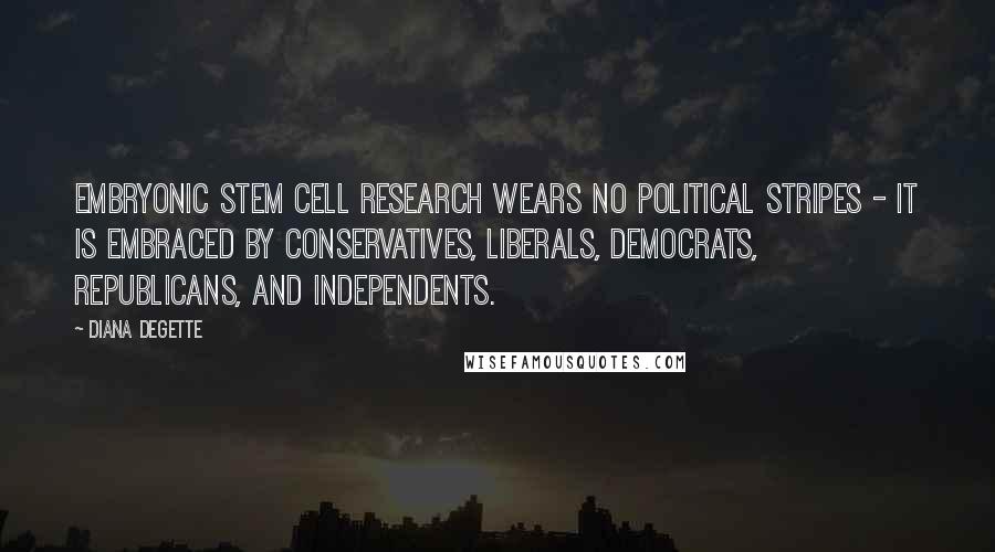 Diana DeGette Quotes: Embryonic stem cell research wears no political stripes - it is embraced by conservatives, liberals, Democrats, Republicans, and Independents.