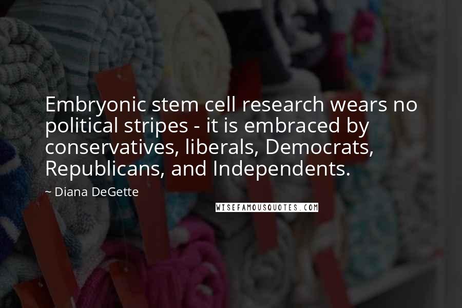 Diana DeGette Quotes: Embryonic stem cell research wears no political stripes - it is embraced by conservatives, liberals, Democrats, Republicans, and Independents.