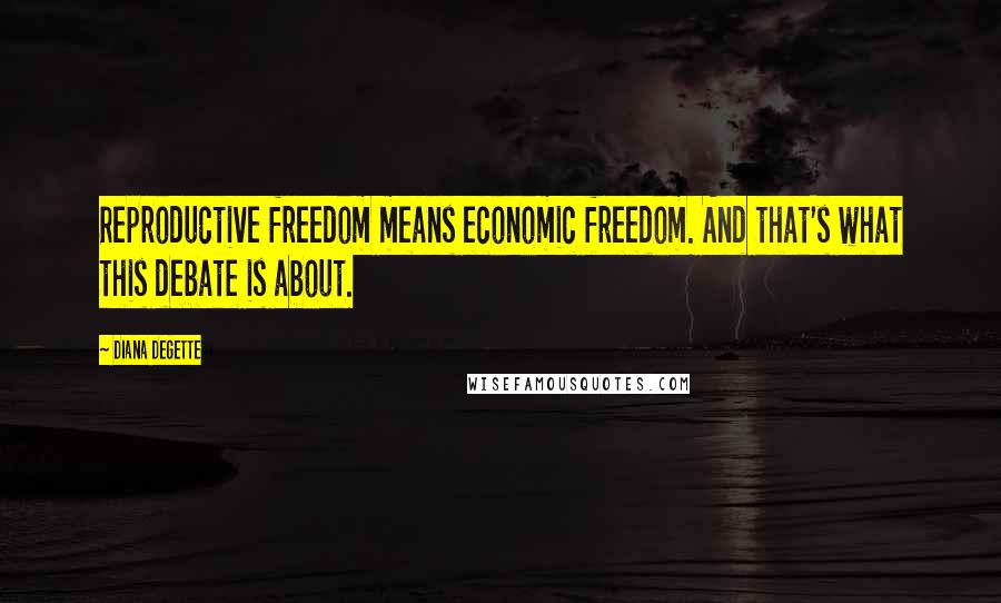 Diana DeGette Quotes: Reproductive freedom means economic freedom. And that's what this debate is about.