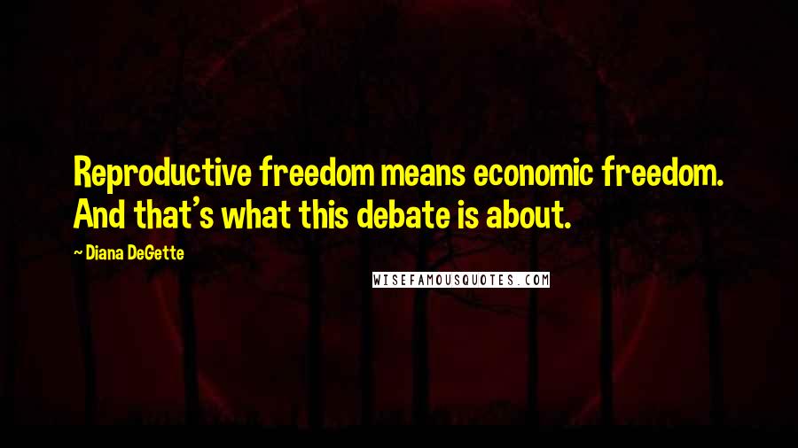 Diana DeGette Quotes: Reproductive freedom means economic freedom. And that's what this debate is about.