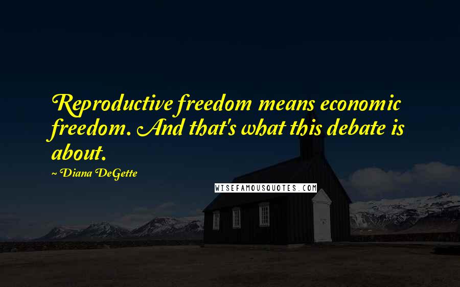 Diana DeGette Quotes: Reproductive freedom means economic freedom. And that's what this debate is about.