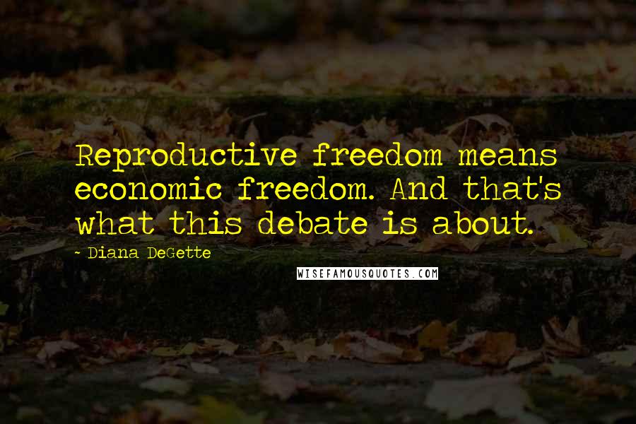 Diana DeGette Quotes: Reproductive freedom means economic freedom. And that's what this debate is about.