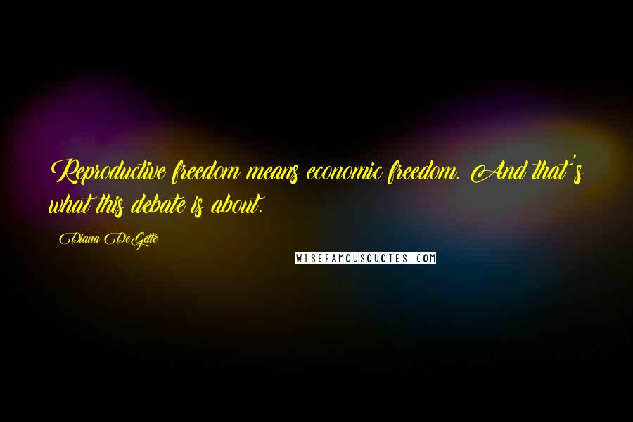 Diana DeGette Quotes: Reproductive freedom means economic freedom. And that's what this debate is about.