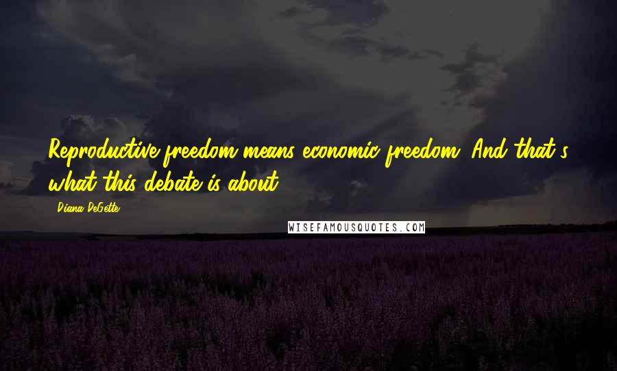 Diana DeGette Quotes: Reproductive freedom means economic freedom. And that's what this debate is about.