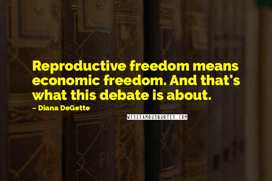 Diana DeGette Quotes: Reproductive freedom means economic freedom. And that's what this debate is about.