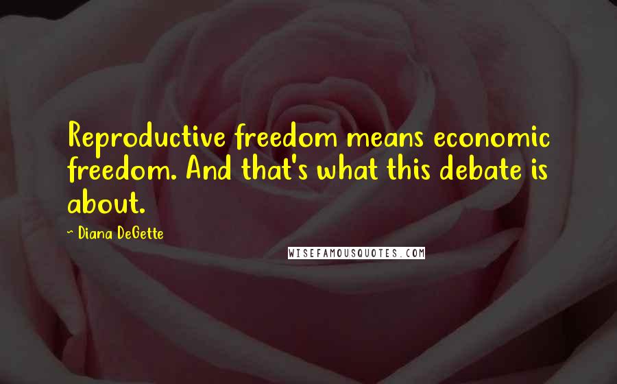 Diana DeGette Quotes: Reproductive freedom means economic freedom. And that's what this debate is about.